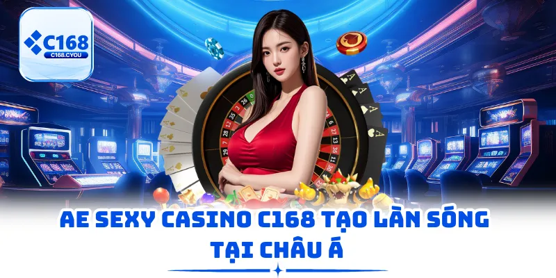 AE Sexy Casino C168 tạo làn sóng tại châu Á​