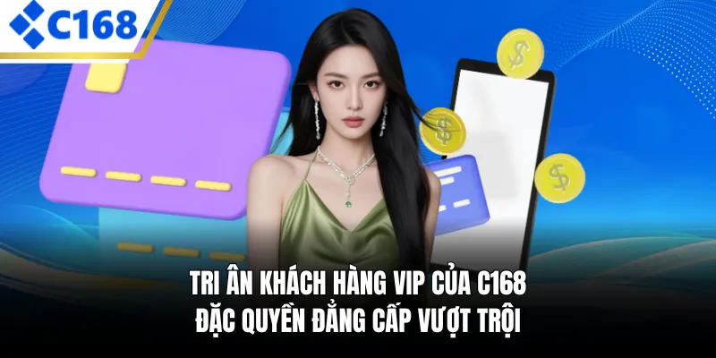 Tri Ân Khách Hàng Vip Của C168 - Đặc Quyền Đẳng Cấp Vượt Trội